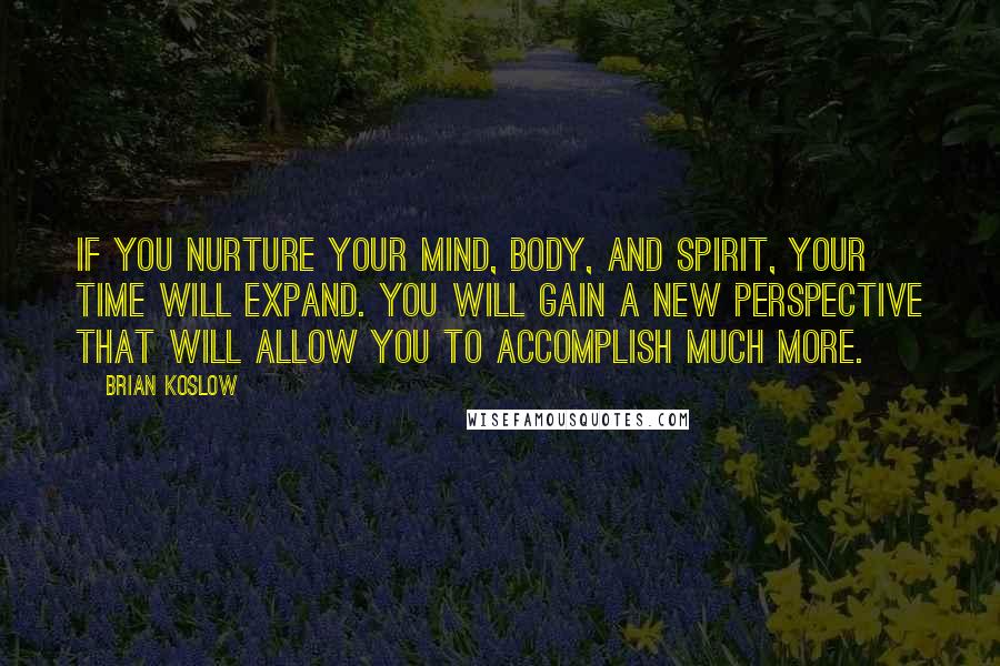 Brian Koslow Quotes: If you nurture your mind, body, and spirit, your time will expand. You will gain a new perspective that will allow you to accomplish much more.