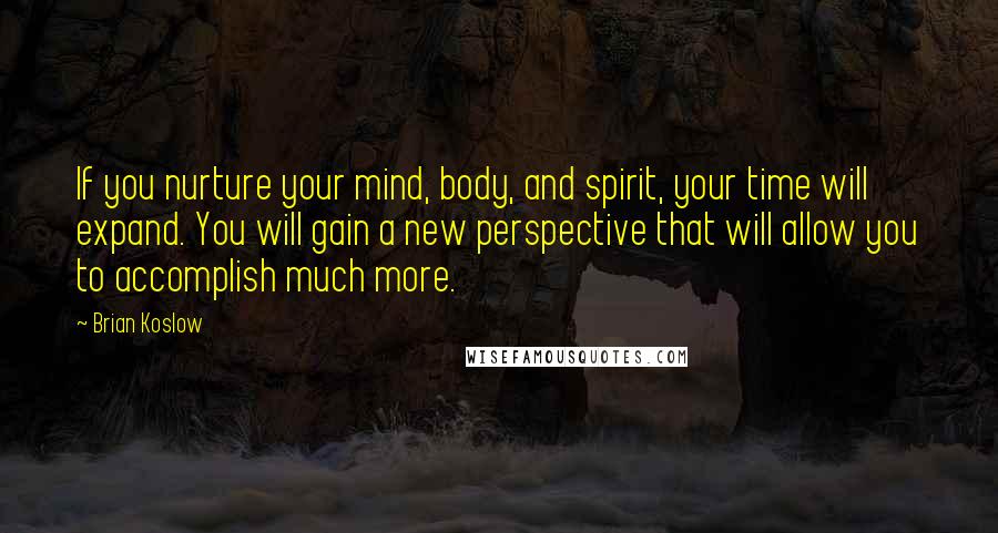 Brian Koslow Quotes: If you nurture your mind, body, and spirit, your time will expand. You will gain a new perspective that will allow you to accomplish much more.