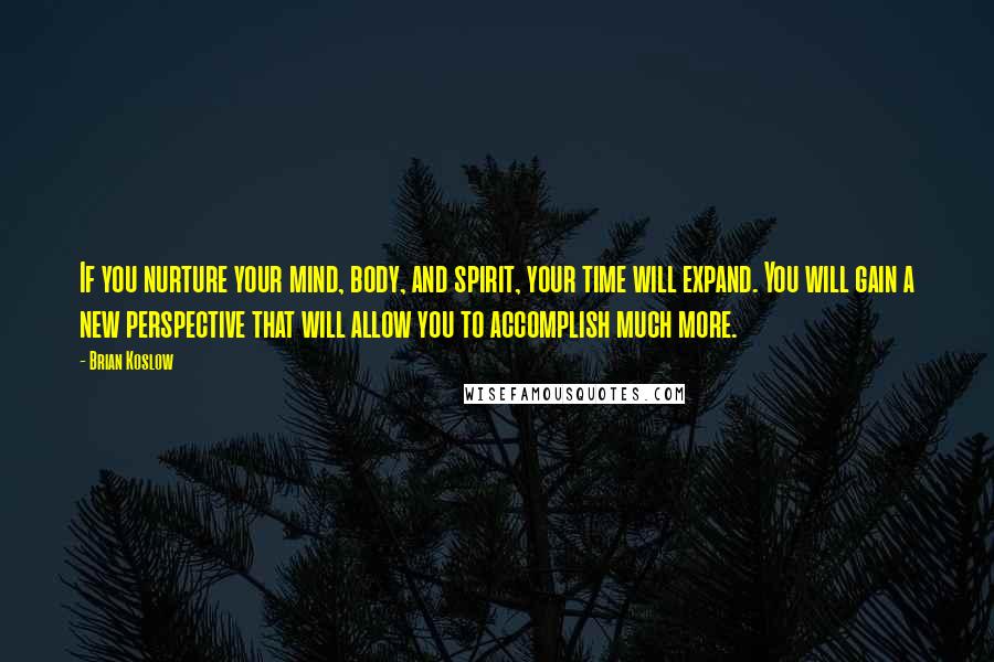 Brian Koslow Quotes: If you nurture your mind, body, and spirit, your time will expand. You will gain a new perspective that will allow you to accomplish much more.