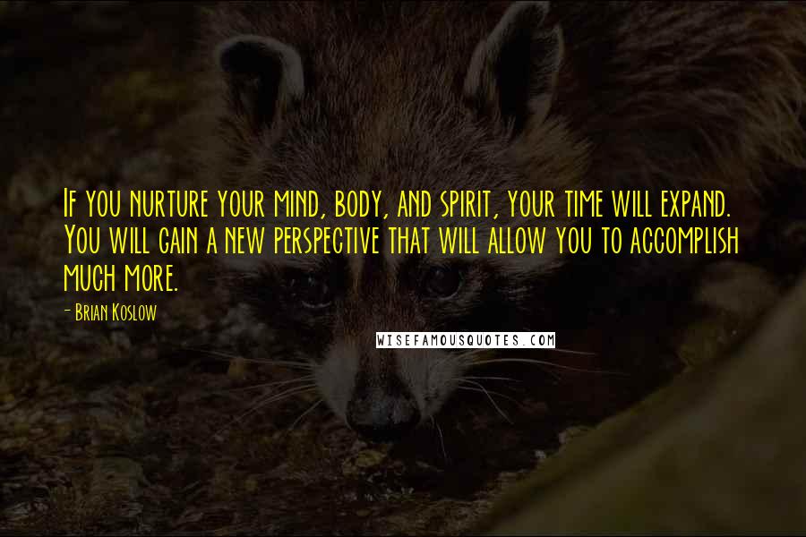 Brian Koslow Quotes: If you nurture your mind, body, and spirit, your time will expand. You will gain a new perspective that will allow you to accomplish much more.