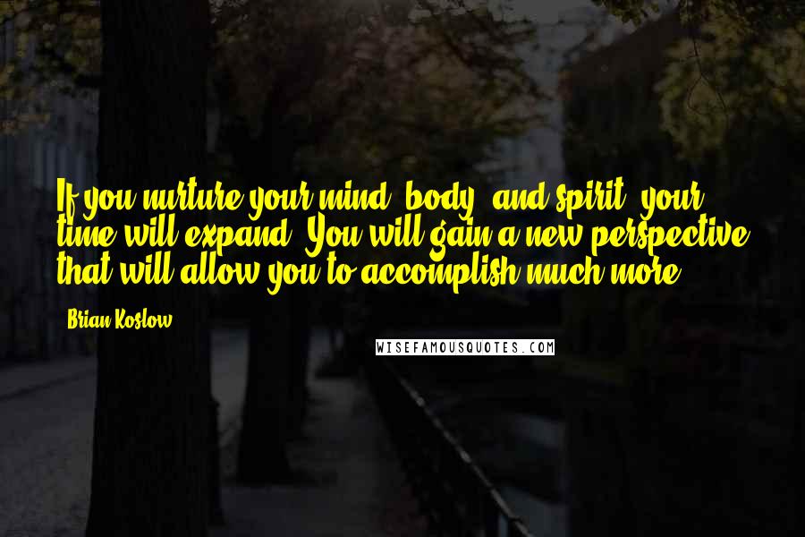 Brian Koslow Quotes: If you nurture your mind, body, and spirit, your time will expand. You will gain a new perspective that will allow you to accomplish much more.