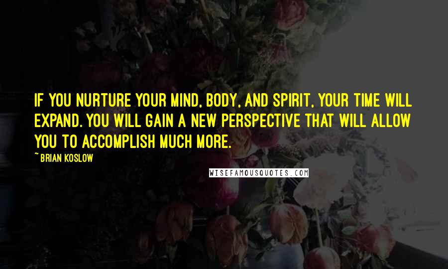 Brian Koslow Quotes: If you nurture your mind, body, and spirit, your time will expand. You will gain a new perspective that will allow you to accomplish much more.