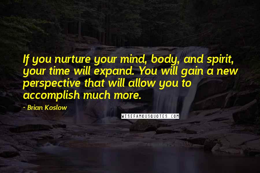 Brian Koslow Quotes: If you nurture your mind, body, and spirit, your time will expand. You will gain a new perspective that will allow you to accomplish much more.