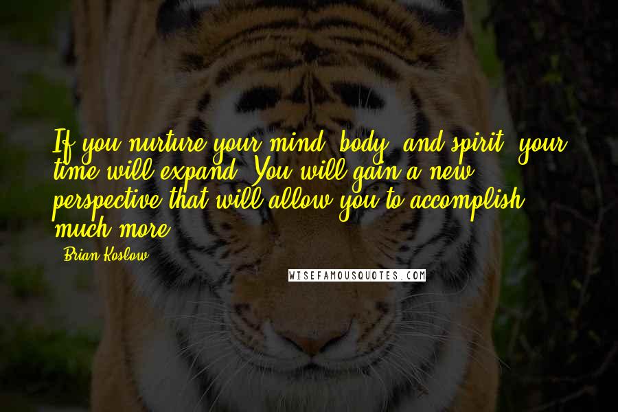 Brian Koslow Quotes: If you nurture your mind, body, and spirit, your time will expand. You will gain a new perspective that will allow you to accomplish much more.