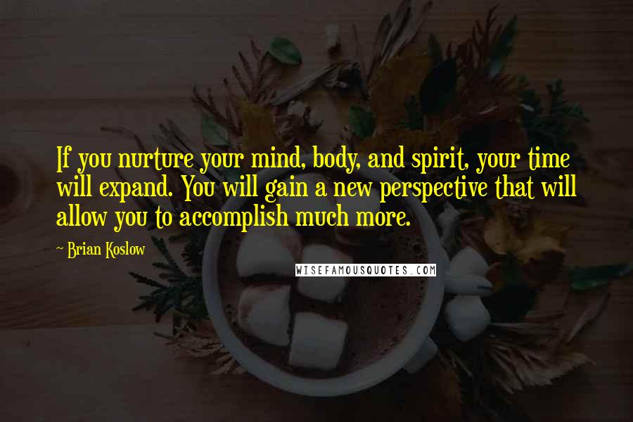 Brian Koslow Quotes: If you nurture your mind, body, and spirit, your time will expand. You will gain a new perspective that will allow you to accomplish much more.