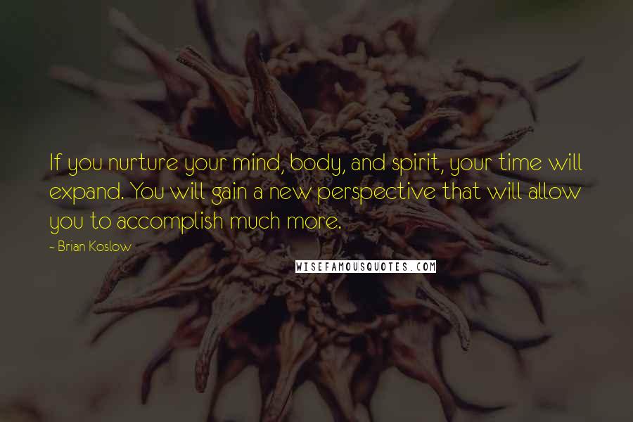 Brian Koslow Quotes: If you nurture your mind, body, and spirit, your time will expand. You will gain a new perspective that will allow you to accomplish much more.