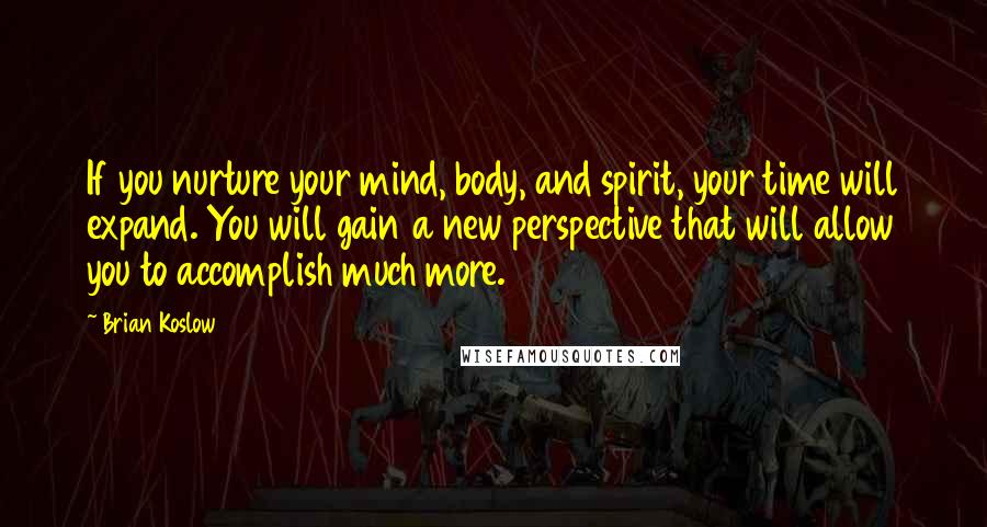 Brian Koslow Quotes: If you nurture your mind, body, and spirit, your time will expand. You will gain a new perspective that will allow you to accomplish much more.