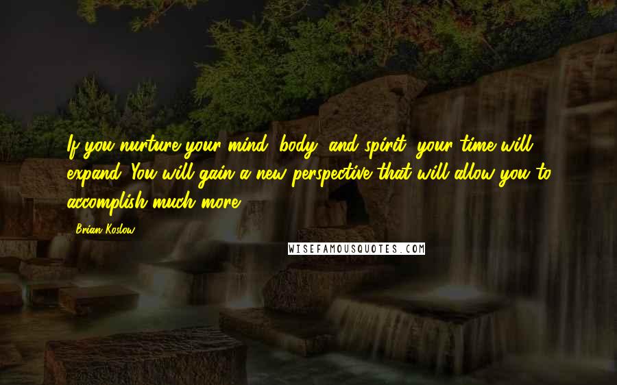 Brian Koslow Quotes: If you nurture your mind, body, and spirit, your time will expand. You will gain a new perspective that will allow you to accomplish much more.