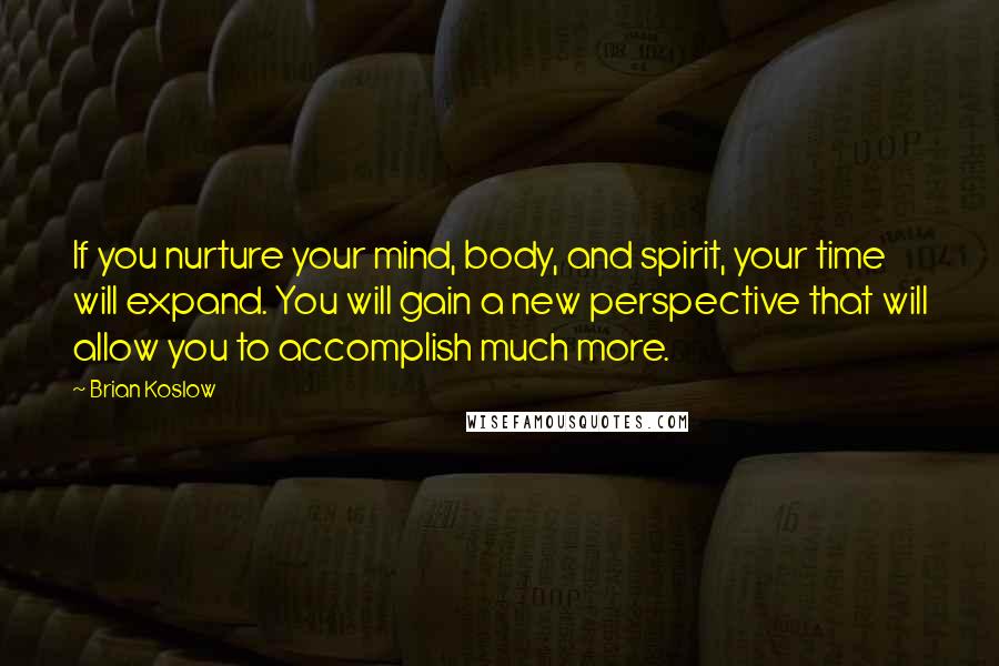 Brian Koslow Quotes: If you nurture your mind, body, and spirit, your time will expand. You will gain a new perspective that will allow you to accomplish much more.