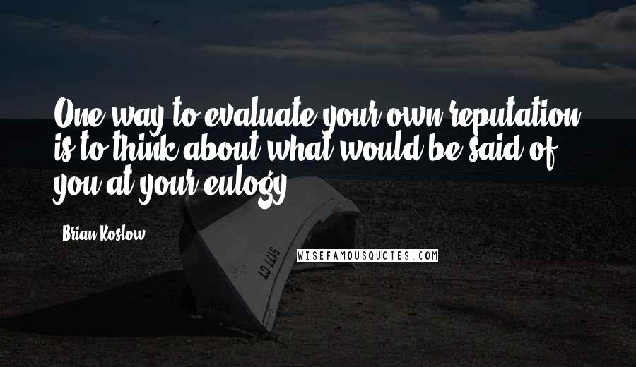 Brian Koslow Quotes: One way to evaluate your own reputation is to think about what would be said of you at your eulogy.