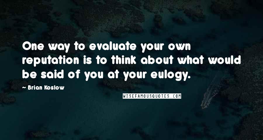 Brian Koslow Quotes: One way to evaluate your own reputation is to think about what would be said of you at your eulogy.