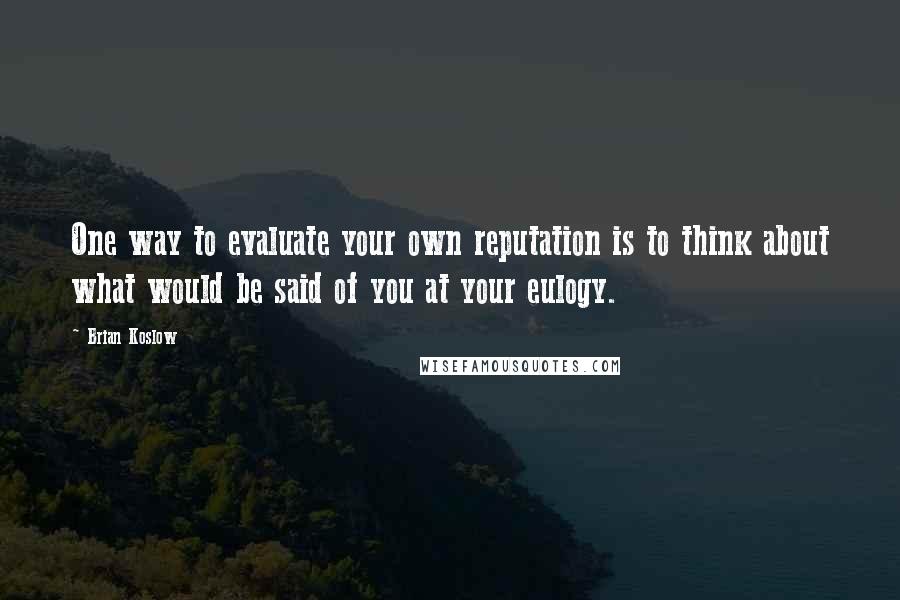 Brian Koslow Quotes: One way to evaluate your own reputation is to think about what would be said of you at your eulogy.