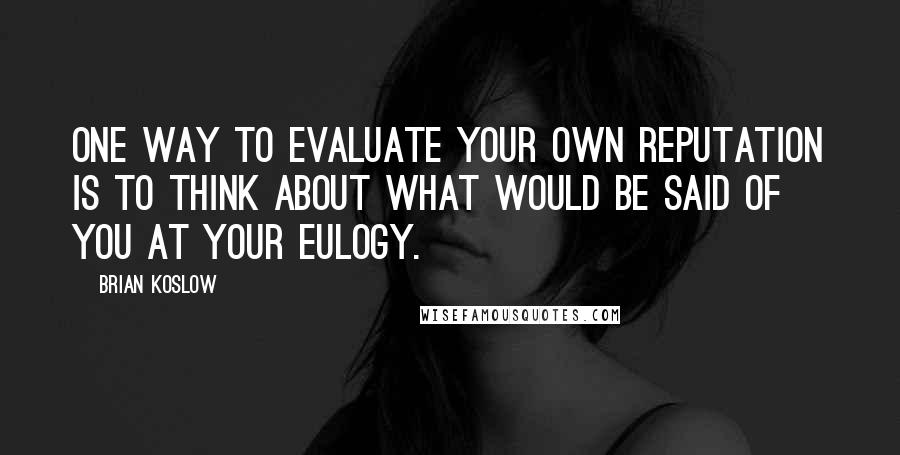 Brian Koslow Quotes: One way to evaluate your own reputation is to think about what would be said of you at your eulogy.