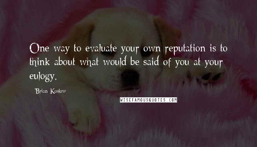 Brian Koslow Quotes: One way to evaluate your own reputation is to think about what would be said of you at your eulogy.