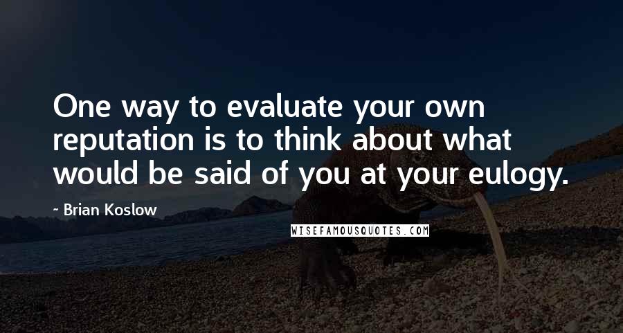 Brian Koslow Quotes: One way to evaluate your own reputation is to think about what would be said of you at your eulogy.