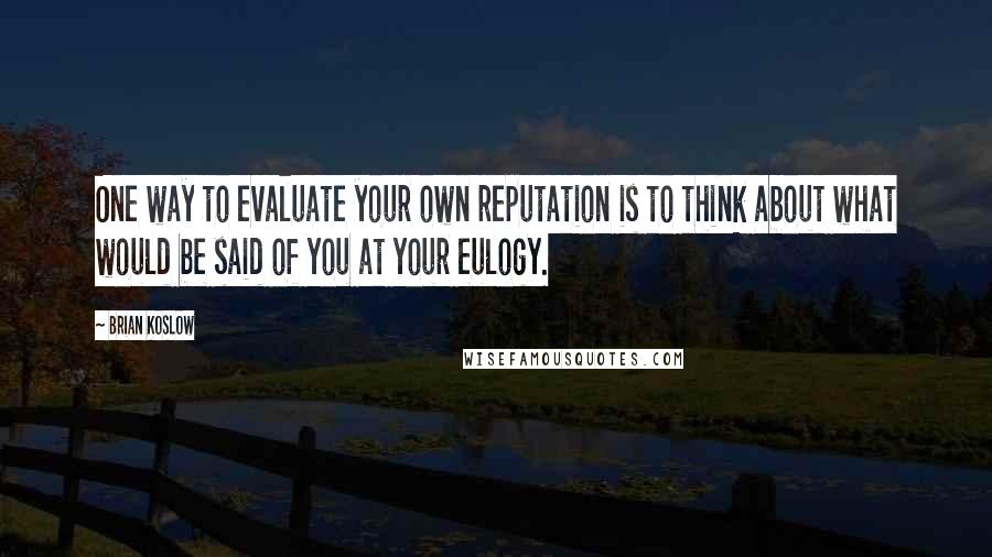 Brian Koslow Quotes: One way to evaluate your own reputation is to think about what would be said of you at your eulogy.