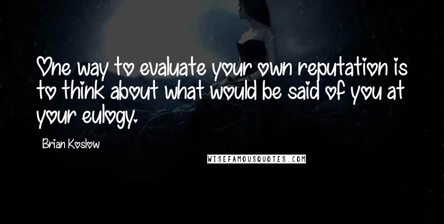 Brian Koslow Quotes: One way to evaluate your own reputation is to think about what would be said of you at your eulogy.