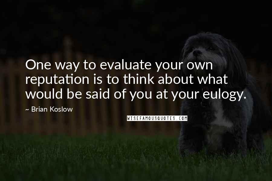 Brian Koslow Quotes: One way to evaluate your own reputation is to think about what would be said of you at your eulogy.