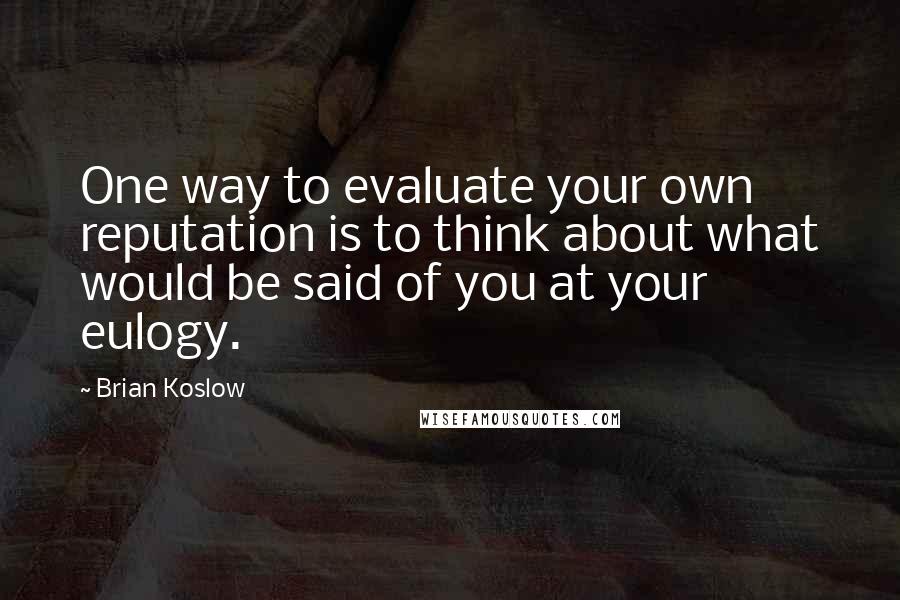 Brian Koslow Quotes: One way to evaluate your own reputation is to think about what would be said of you at your eulogy.