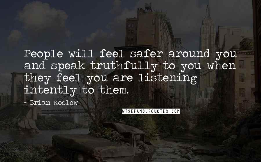 Brian Koslow Quotes: People will feel safer around you and speak truthfully to you when they feel you are listening intently to them.