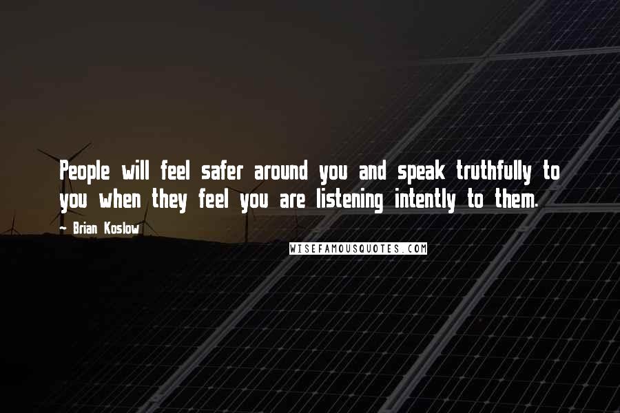 Brian Koslow Quotes: People will feel safer around you and speak truthfully to you when they feel you are listening intently to them.