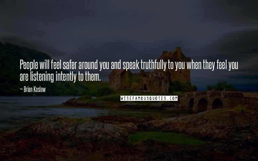 Brian Koslow Quotes: People will feel safer around you and speak truthfully to you when they feel you are listening intently to them.