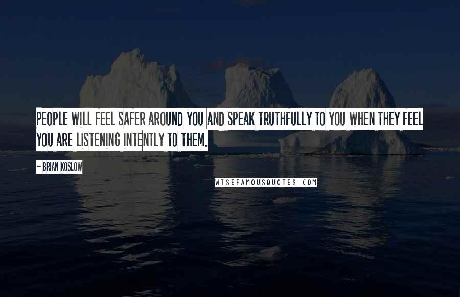 Brian Koslow Quotes: People will feel safer around you and speak truthfully to you when they feel you are listening intently to them.