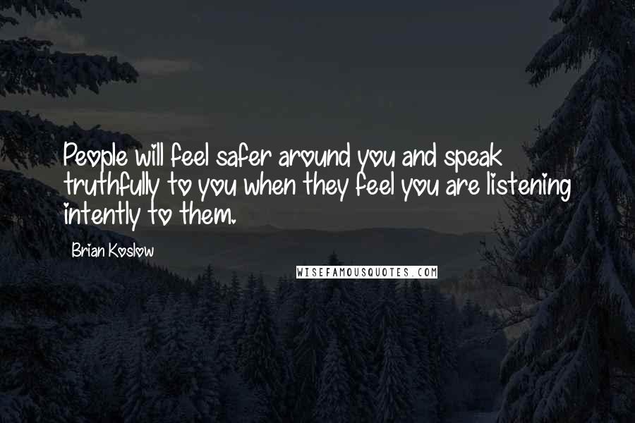 Brian Koslow Quotes: People will feel safer around you and speak truthfully to you when they feel you are listening intently to them.