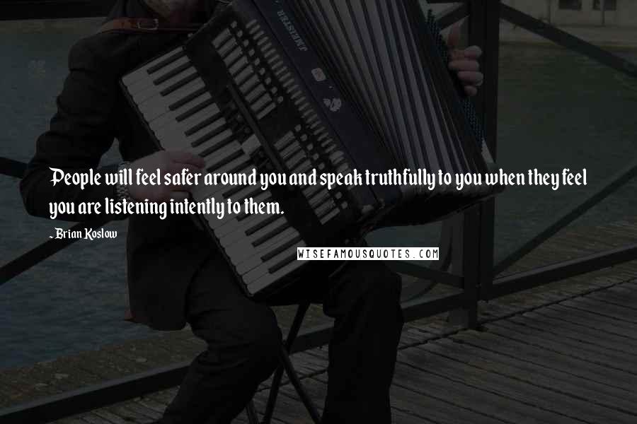 Brian Koslow Quotes: People will feel safer around you and speak truthfully to you when they feel you are listening intently to them.