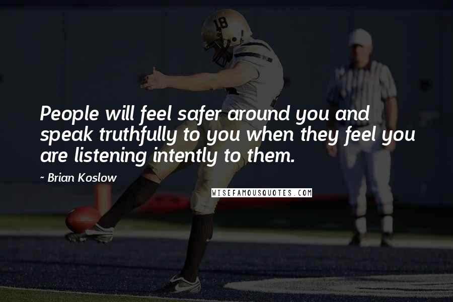 Brian Koslow Quotes: People will feel safer around you and speak truthfully to you when they feel you are listening intently to them.