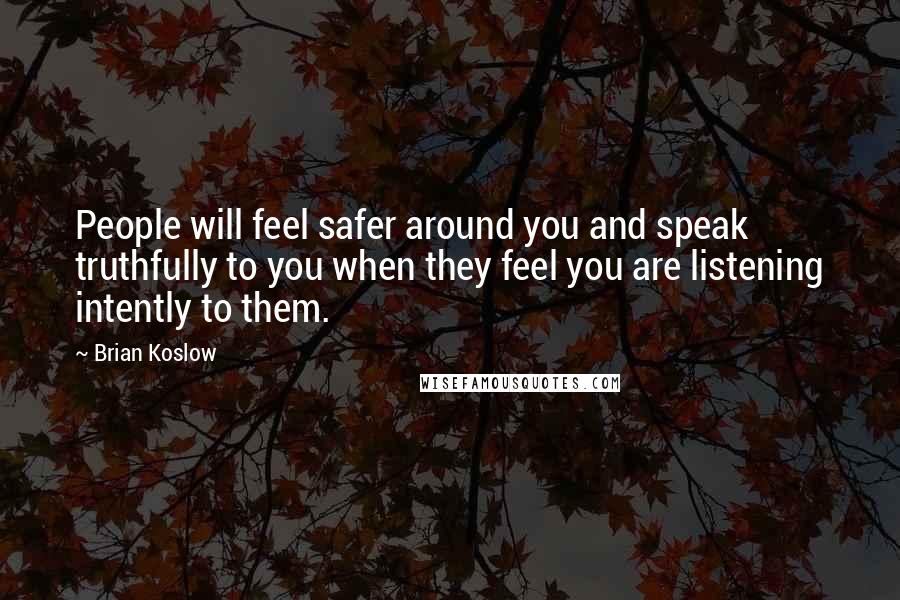 Brian Koslow Quotes: People will feel safer around you and speak truthfully to you when they feel you are listening intently to them.