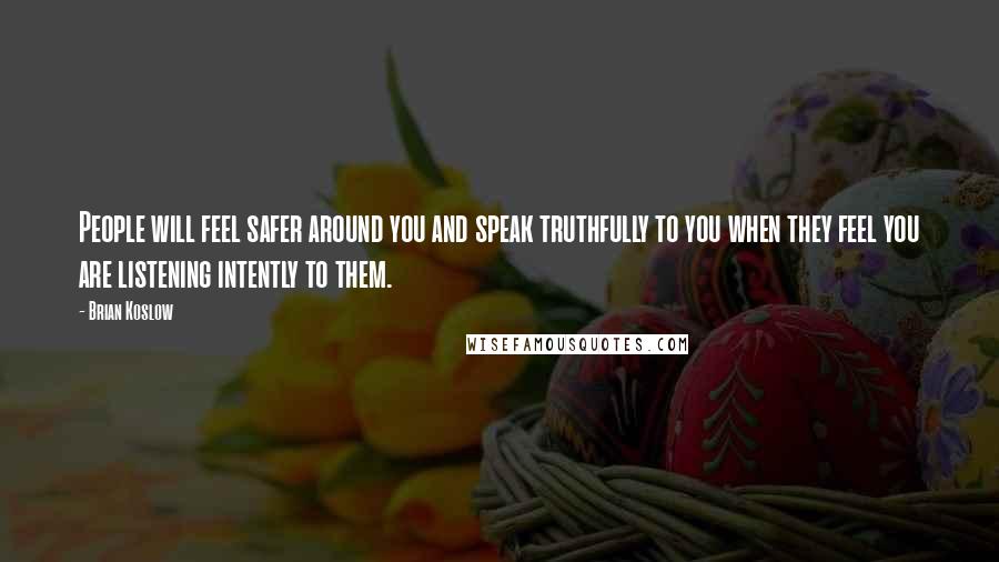 Brian Koslow Quotes: People will feel safer around you and speak truthfully to you when they feel you are listening intently to them.