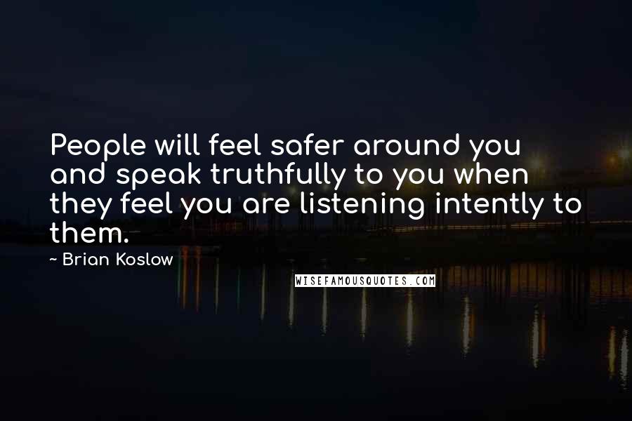 Brian Koslow Quotes: People will feel safer around you and speak truthfully to you when they feel you are listening intently to them.