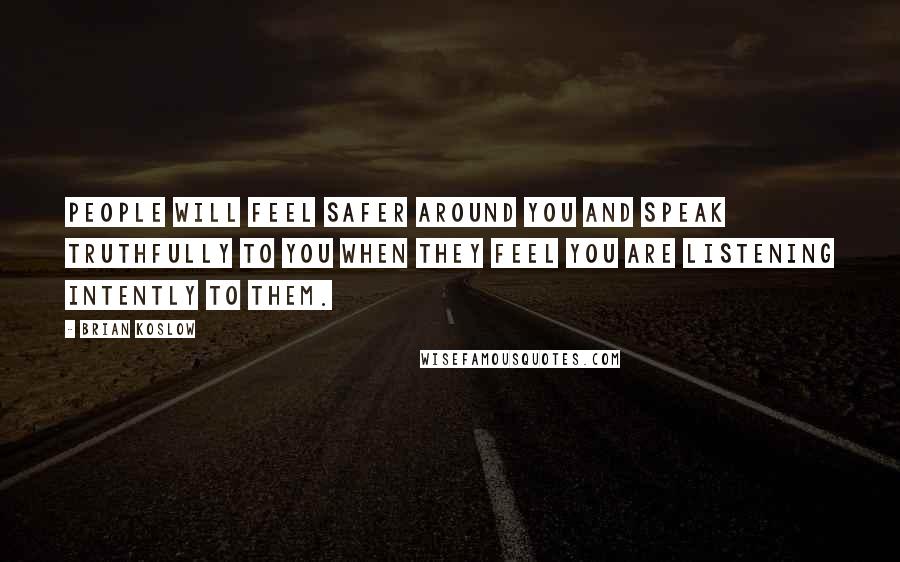 Brian Koslow Quotes: People will feel safer around you and speak truthfully to you when they feel you are listening intently to them.