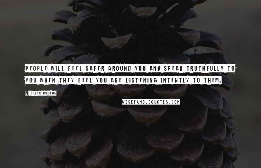 Brian Koslow Quotes: People will feel safer around you and speak truthfully to you when they feel you are listening intently to them.