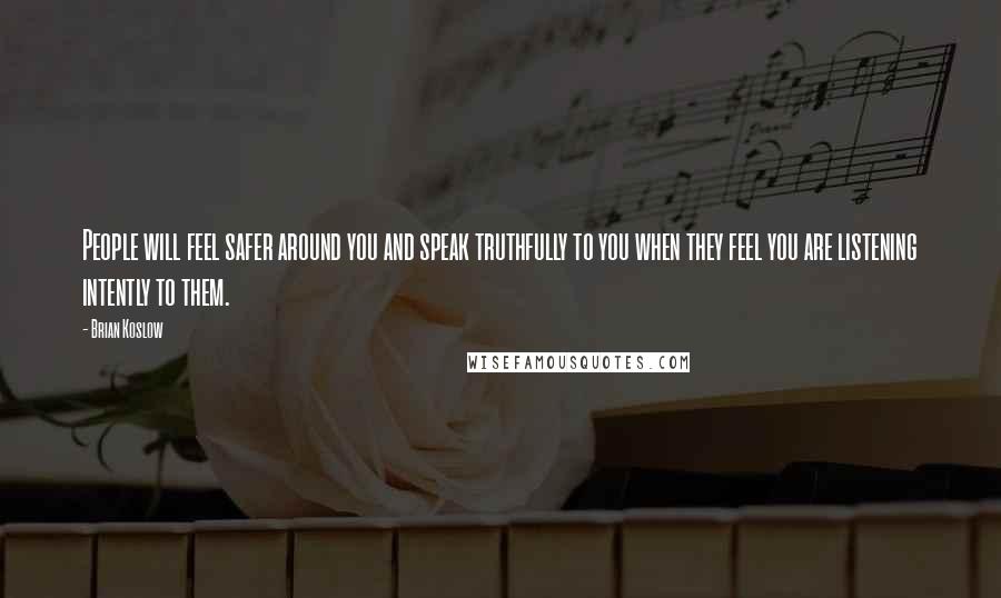 Brian Koslow Quotes: People will feel safer around you and speak truthfully to you when they feel you are listening intently to them.