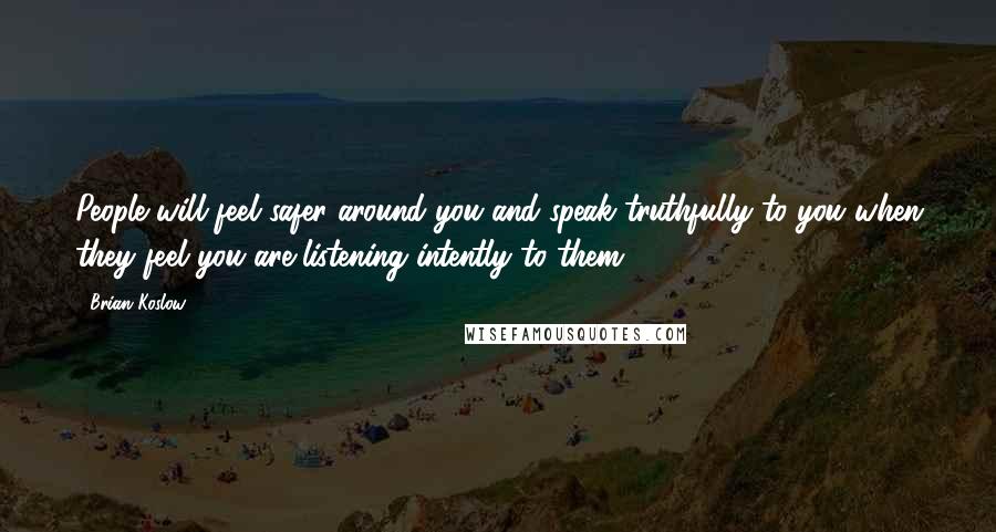 Brian Koslow Quotes: People will feel safer around you and speak truthfully to you when they feel you are listening intently to them.