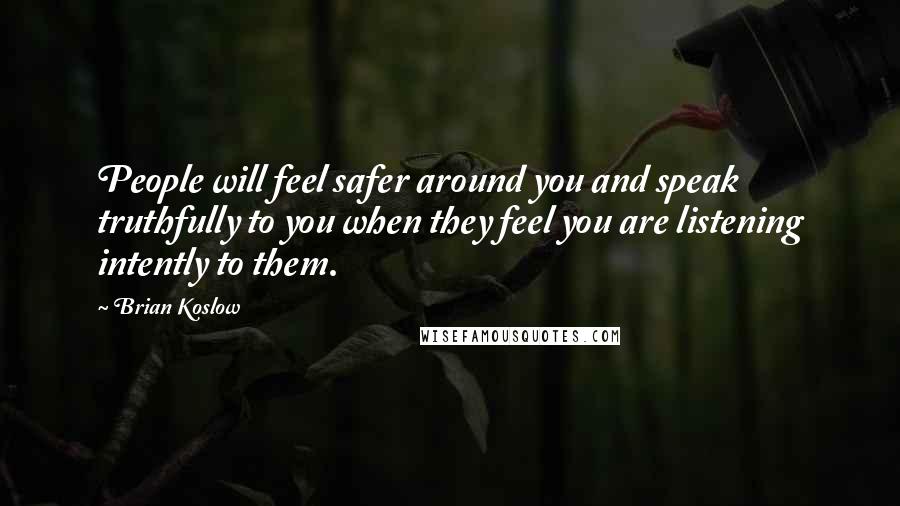 Brian Koslow Quotes: People will feel safer around you and speak truthfully to you when they feel you are listening intently to them.