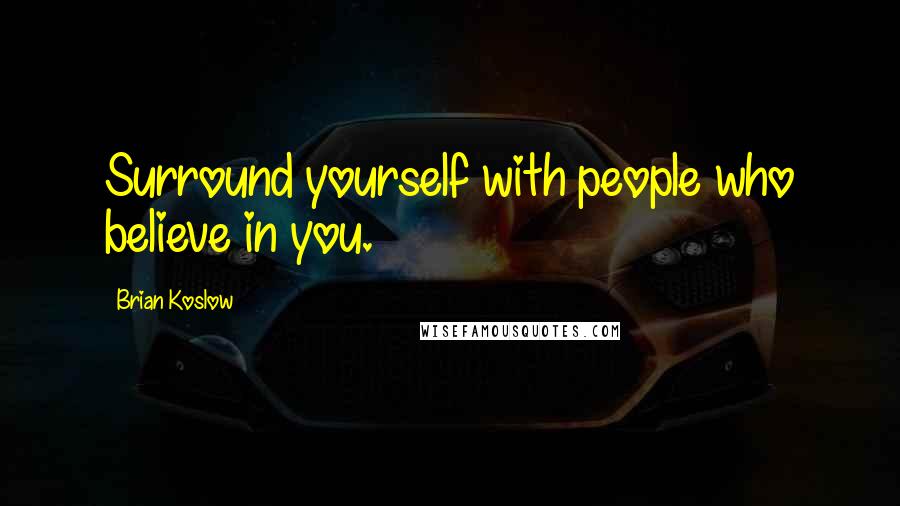 Brian Koslow Quotes: Surround yourself with people who believe in you.