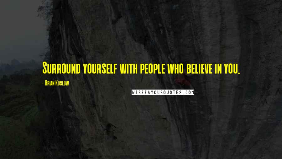 Brian Koslow Quotes: Surround yourself with people who believe in you.