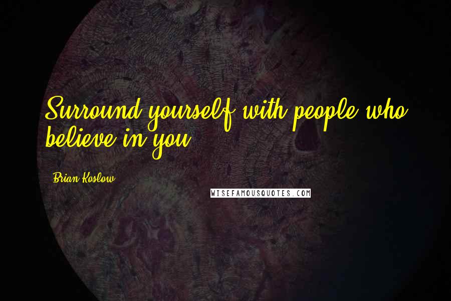 Brian Koslow Quotes: Surround yourself with people who believe in you.