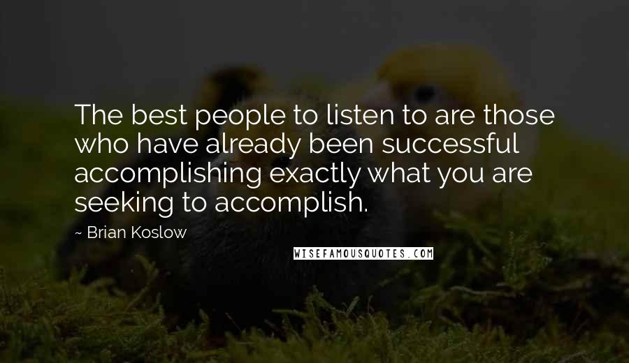 Brian Koslow Quotes: The best people to listen to are those who have already been successful accomplishing exactly what you are seeking to accomplish.