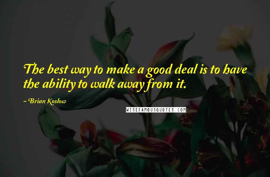 Brian Koslow Quotes: The best way to make a good deal is to have the ability to walk away from it.