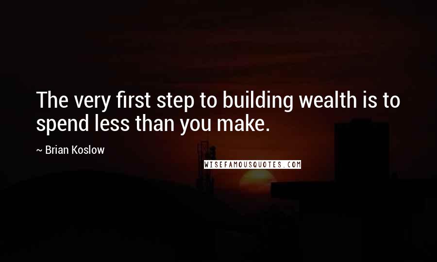 Brian Koslow Quotes: The very first step to building wealth is to spend less than you make.