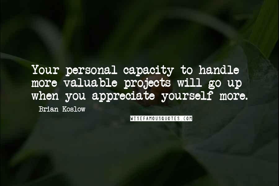 Brian Koslow Quotes: Your personal capacity to handle more valuable projects will go up when you appreciate yourself more.