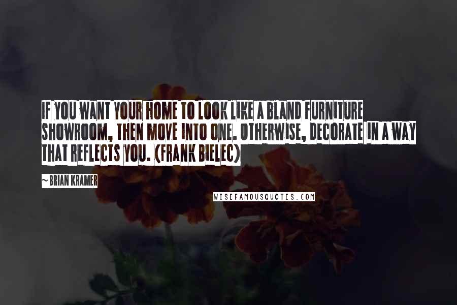 Brian Kramer Quotes: If you want your home to look like a bland furniture showroom, then move into one. Otherwise, decorate in a way that reflects you. (Frank Bielec)