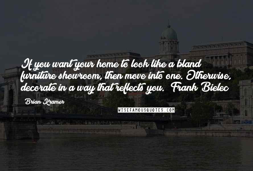 Brian Kramer Quotes: If you want your home to look like a bland furniture showroom, then move into one. Otherwise, decorate in a way that reflects you. (Frank Bielec)