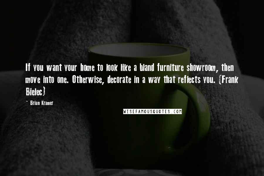 Brian Kramer Quotes: If you want your home to look like a bland furniture showroom, then move into one. Otherwise, decorate in a way that reflects you. (Frank Bielec)