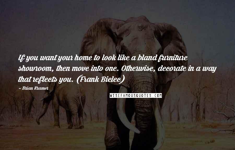 Brian Kramer Quotes: If you want your home to look like a bland furniture showroom, then move into one. Otherwise, decorate in a way that reflects you. (Frank Bielec)