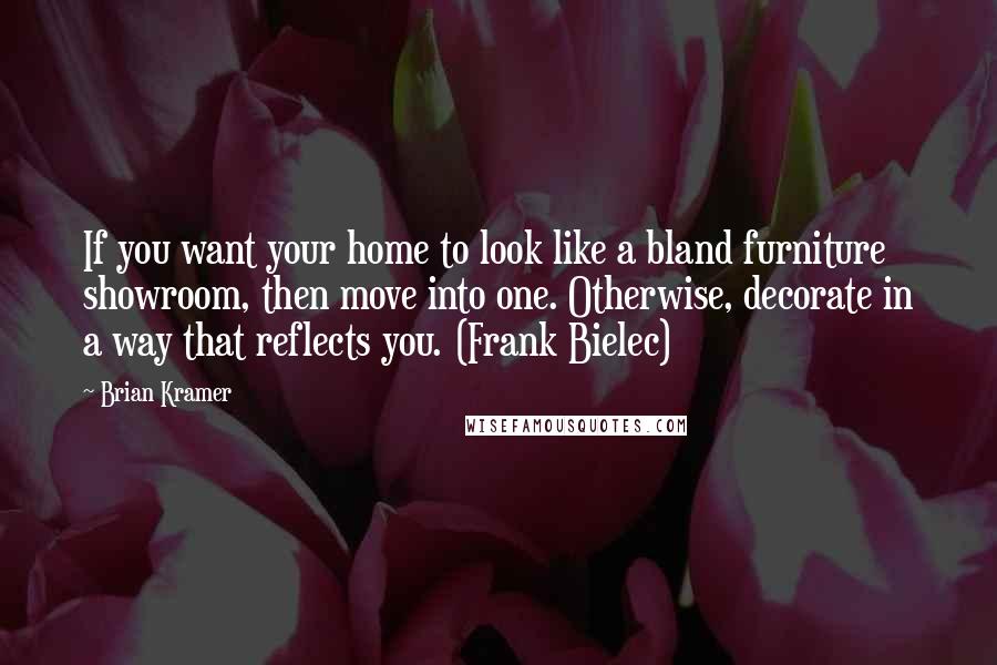 Brian Kramer Quotes: If you want your home to look like a bland furniture showroom, then move into one. Otherwise, decorate in a way that reflects you. (Frank Bielec)